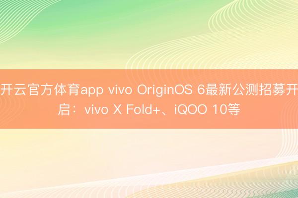 開云官方體育app vivo OriginOS 6最新公測招募開啟：vivo X Fold+、iQOO 10等