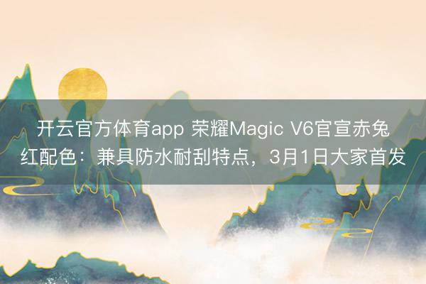 開云官方體育app 榮耀Magic V6官宣赤兔紅配色：兼具防水耐刮特點(diǎn)，3月1日大家首發(fā)