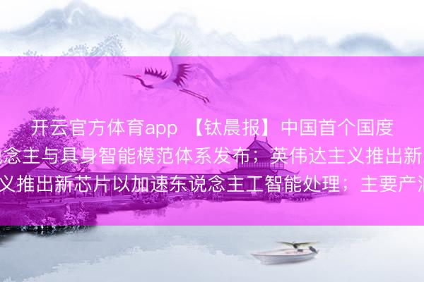 開云官方體育app 【鈦晨報】中國首個國度級東說念主形機器東說念主與具身智能模范體系發布;英偉達主義推出新芯片以加速東說念主工智能處理;主要產油國布告4月增產
