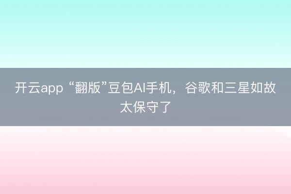 開云app “翻版”豆包AI手機,谷歌和三星如故太保守了