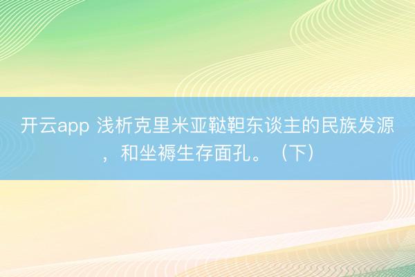 開云app 淺析克里米亞韃靼東談主的民族發源，和坐褥生存面孔。（下）