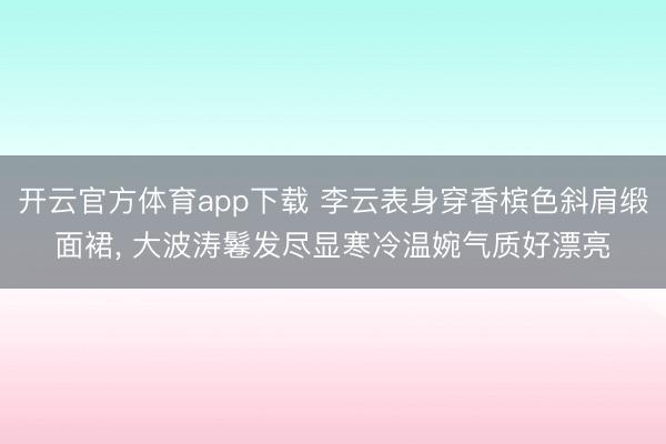 開云官方體育app下載 李云表身穿香檳色斜肩緞面裙，<a href=