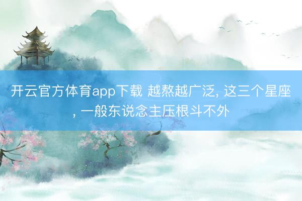 開云官方體育app下載 越熬越廣泛, 這三個星座, 一般東說念主壓根斗不外