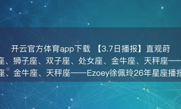 開云官方體育app下載 【3.7日播報】直觀蒔植日 紅運星座: 天蝎座、獅子座、雙子座、處女座、金牛座、天秤座——Ezoey徐佩玲26年星座播報