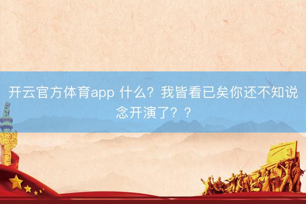 開云官方體育app 什么?我皆看已矣你還不知說念開演了??