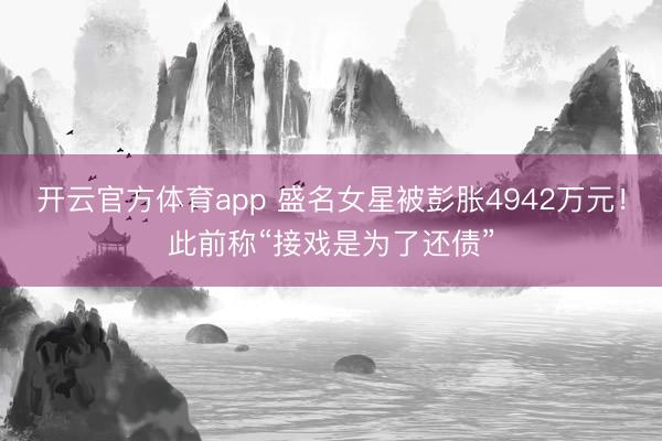開云官方體育app 盛名女星被彭脹4942萬元！此前稱“接戲是為了還債”