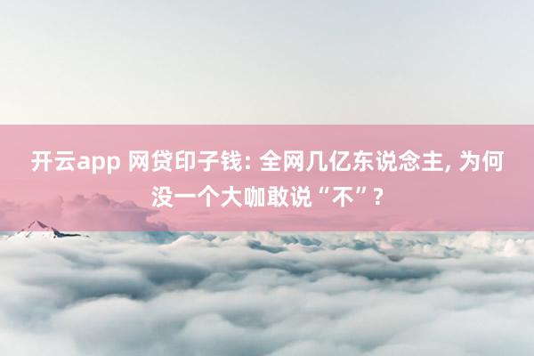 開云app 網貸印子錢: 全網幾億東說念主, 為何沒一個大咖敢說“不”?