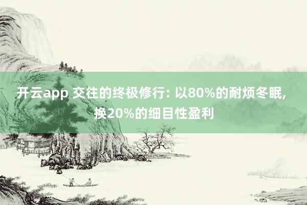 開云app 交往的終極修行: 以80%的耐煩冬眠, 換20%的細(xì)目性盈利