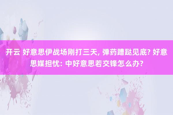 開云 好意思伊戰場剛打三天， 彈藥蹧跶見底? 好意思媒擔憂: 中好意思若交鋒怎么辦?