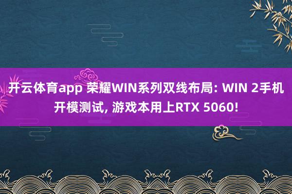 開云體育app 榮耀WIN系列雙線布局: WIN 2手機開模測試, 游戲本用上RTX 5060!