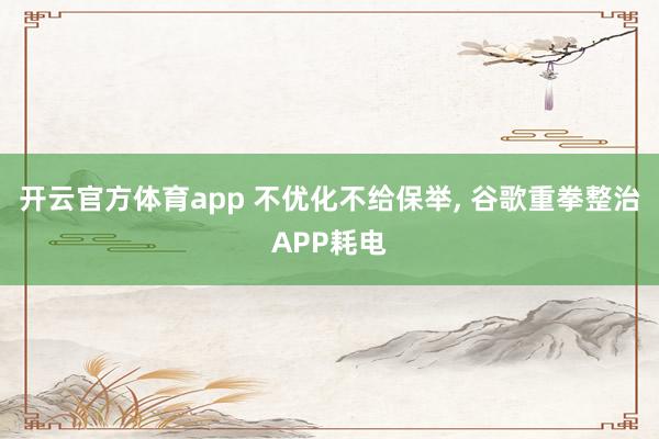 開云官方體育app 不優化不給保舉, 谷歌重拳整治APP耗電