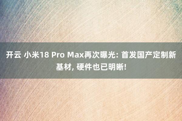 開云 小米18 Pro Max再次曝光: 首發國產定制新基材, 硬件也已明晰!