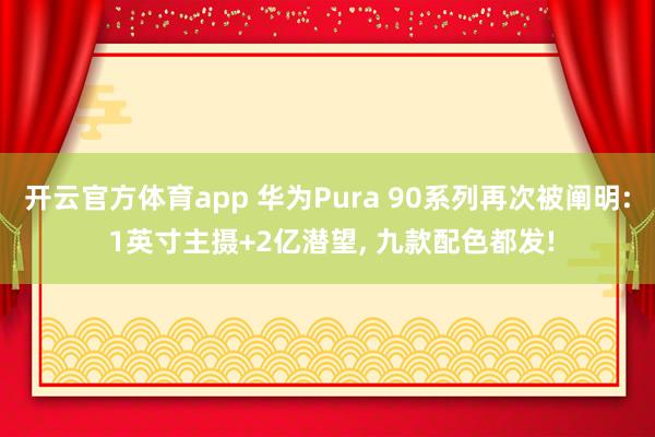 開云官方體育app 華為Pura 90系列再次被闡明: 1英寸主攝+2億潛望， 九款配色都發!