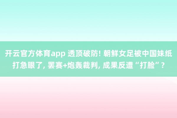 開云官方體育app 透頂破防! 朝鮮女足被中國妹紙打急眼了， 罷賽+炮轟裁判， 成果反遭“打臉”?