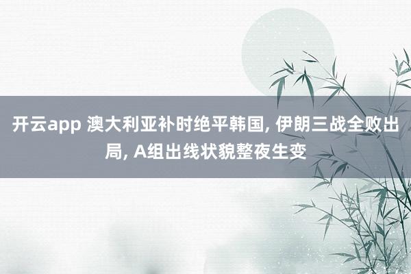 開云app 澳大利亞補時絕平韓國， 伊朗三戰全敗出局， A組出線狀貌整夜生變