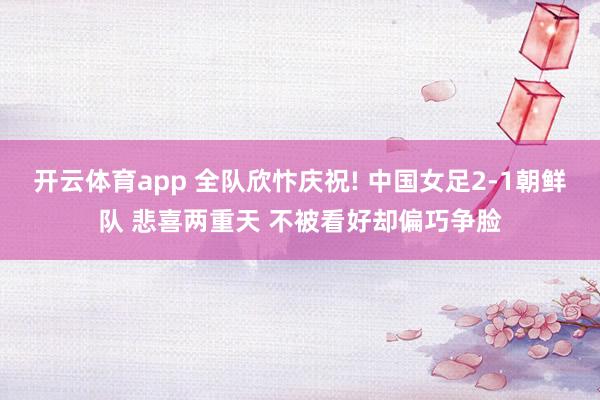 開(kāi)云體育app 全隊(duì)欣忭慶祝! 中國(guó)女足2-1朝鮮隊(duì) 悲喜兩重天 不被看好卻偏巧爭(zhēng)臉