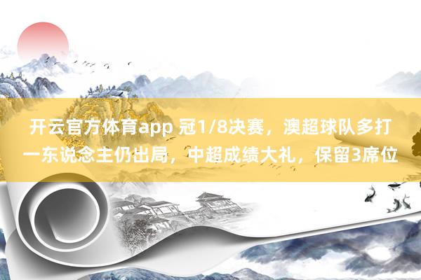 開云官方體育app 冠1/8決賽，澳超球隊多打一東說念主仍出局，中超成績大禮，保留3席位