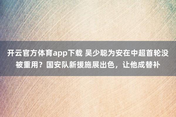 開云官方體育app下載 吳少聰為安在中超首輪沒被重用?國(guó)安隊(duì)新援施展出色,讓他成替補(bǔ)