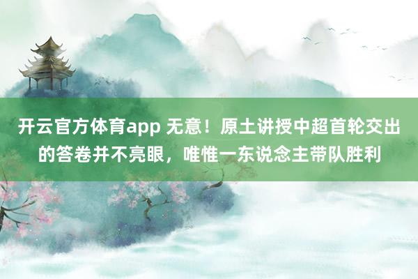 開云官方體育app 無意！原土講授中超首輪交出的答卷并不亮眼，唯惟一東說念主帶隊(duì)勝利