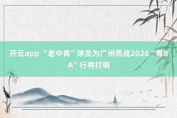 開云app “老中青”球員為廣州而戰 2026“粵BA”行將打響