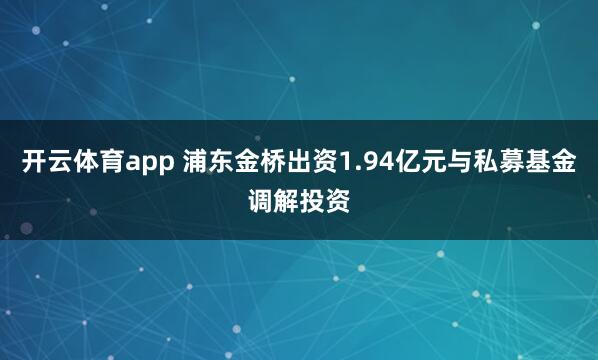 開云體育app 浦東金橋出資1.94億元與私募基金調(diào)解投資