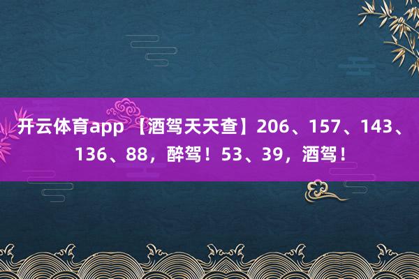 開云體育app 【酒駕天天查】206、157、143、136、88，醉駕！53、39，<a href=