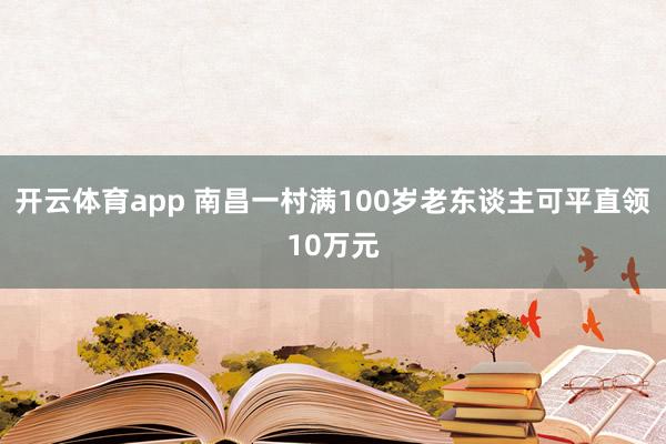 開云體育app 南昌一村滿100歲老東談主可平直領10萬元