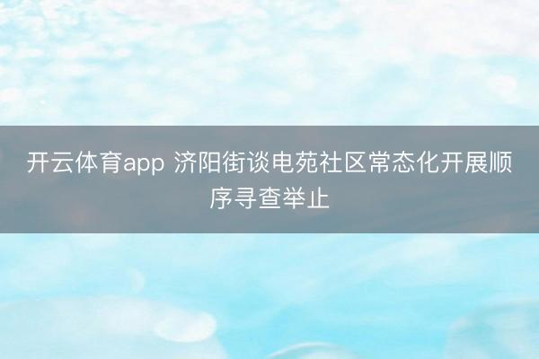 開云體育app 濟陽街談電苑社區常態化開展順序尋查舉止