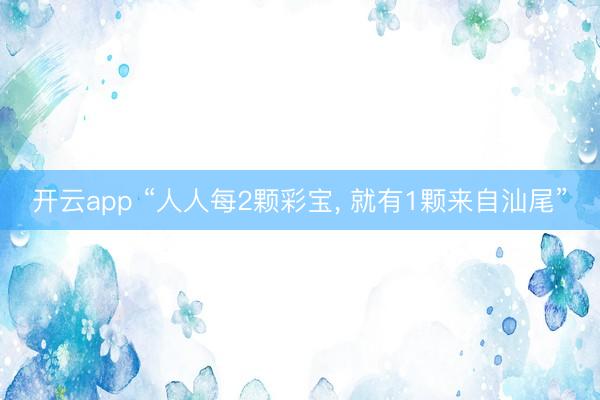 開云app “人人每2顆彩寶, 就有1顆來自汕尾”