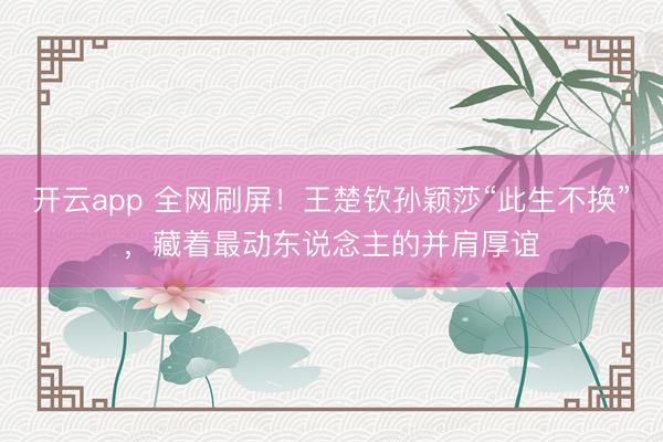 開云app 全網(wǎng)刷屏!王楚欽孫穎莎“此生不換”,藏著最動(dòng)?xùn)|說念主的并肩厚誼