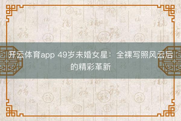 開云體育app 49歲未婚女星:全裸寫照風云后的精彩革新