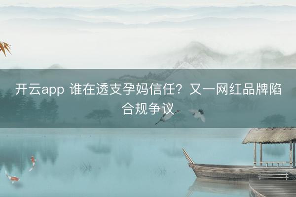 開云app 誰在透支孕媽信任？又一網紅品牌陷合規爭議