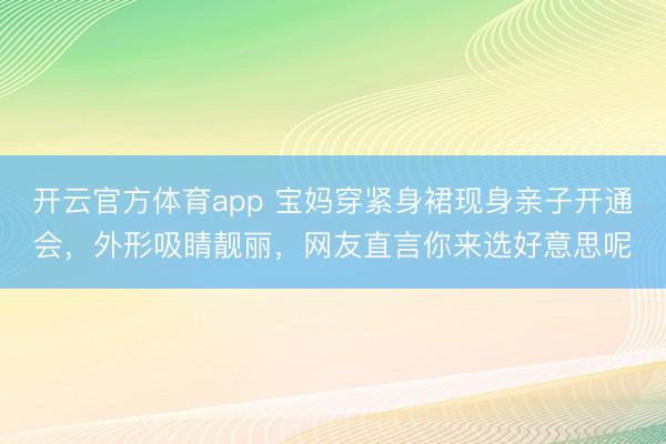 開云官方體育app 寶媽穿緊身裙現身親子開通會,外形吸睛靚麗,網友直言你來選好意思呢