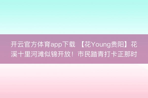 開云官方體育app下載 【花Young貴陽】花溪十里河灘似錦開放！市民踏青打卡正那時