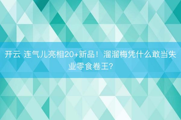 開云 連氣兒亮相20+新品！溜溜梅憑什么敢當失業零食卷王？
