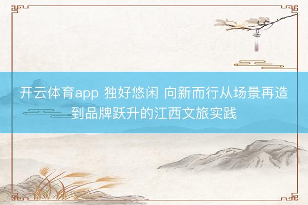 開云體育app 獨好悠閑 向新而行從場景再造到品牌躍升的江西文旅實踐