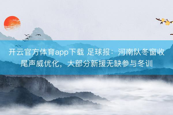 開云官方體育app下載 足球報:河南隊冬窗收尾聲威優化,大部分新援無缺參與冬訓