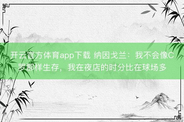 開云官方體育app下載 納因戈蘭:我不會像C羅那樣生存,我在夜店的時分比在球場多