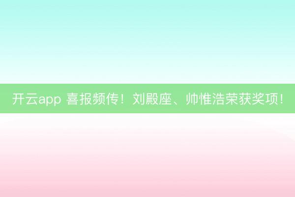 開云app 喜報頻傳!劉殿座、帥惟浩榮獲獎項!