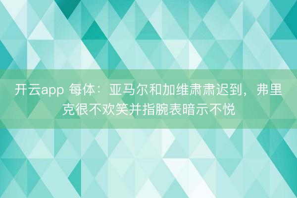 開云app 每體:亞馬爾和加維肅肅遲到,弗里克很不歡笑并指腕表暗示不悅