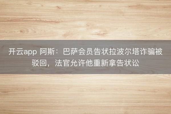 開云app 阿斯：巴薩會員告狀拉波爾塔詐騙被駁回，法官允許他重新拿告狀訟