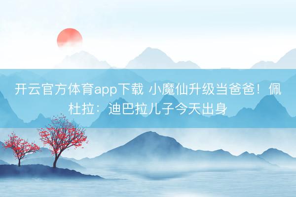 開云官方體育app下載 小魔仙升級當爸爸!佩杜拉:迪巴拉兒子今天出身