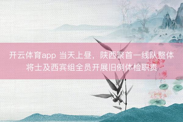 開云體育app 當天上晝，陜西聚首一線隊整體將士及西賓組全員開展舊例體檢職責