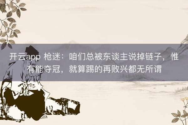 開云app 槍迷:咱們總被東談主說掉鏈子,惟有能奪冠,就算踢的再敗興都無所謂