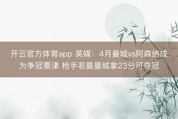 開云官方體育app 英媒:4月曼城vs阿森納成為爭冠要津 槍手若贏曼城拿23分可奪冠