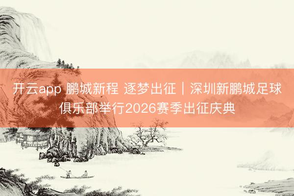 開云app 鵬城新程 逐夢出征｜深圳新鵬城足球俱樂部舉行2026賽季出征慶典