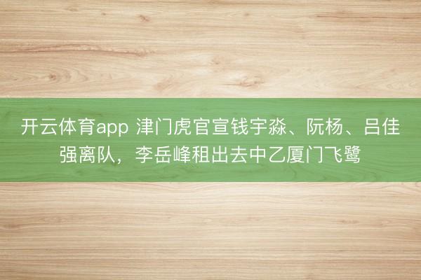 開云體育app 津門虎官宣錢宇淼、阮楊、呂佳強離隊,李岳峰租出去中乙廈門飛鷺