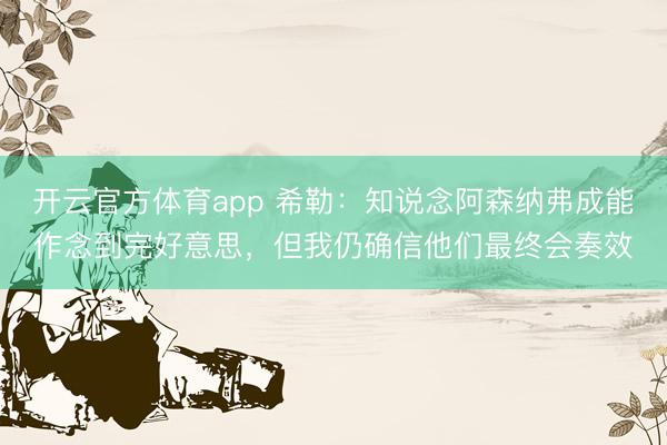開云官方體育app 希勒:知說念阿森納弗成能作念到完好意思,但我仍確信他們最終會奏效