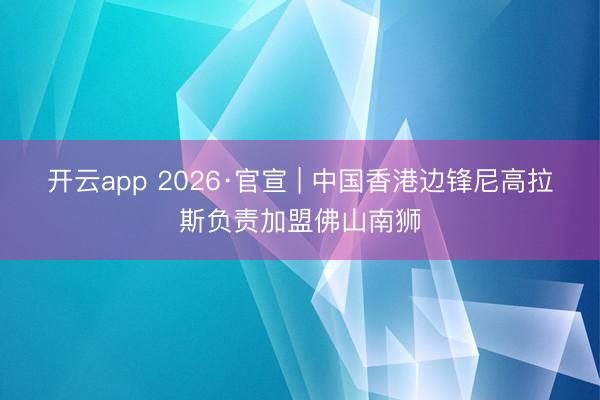 開云app 2026·官宣 | 中國香港邊鋒尼高拉斯負責加盟佛山南獅