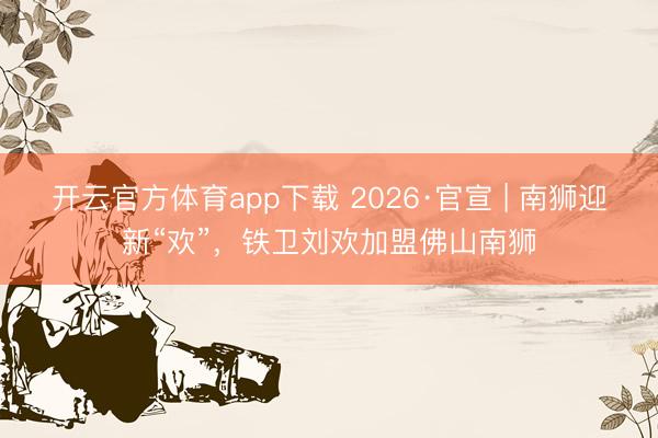 開云官方體育app下載 2026·官宣 | 南獅迎新“歡”,鐵衛(wèi)劉歡加盟佛山南獅
